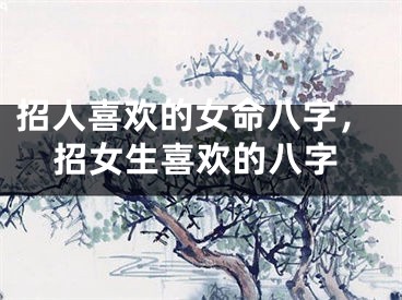 招人喜欢的女命八字,招女生喜欢的八字