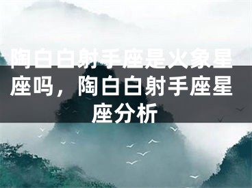 陶白白射手座是火象星座吗,陶白白射手座星座分析
