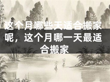 这个月哪些天适合搬家呢,这个月哪一天最适合搬家
