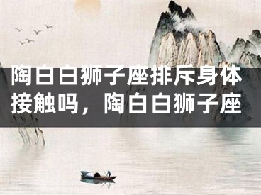 陶白白狮子座排斥身体接触吗,陶白白狮子座