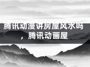 腾讯动漫讲房屋风水吗,腾讯动画屋