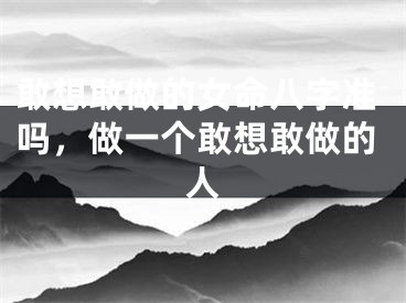 敢想敢做的女命八字准吗,做一个敢想敢做的人