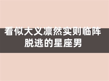 看似大义凛然实则临阵脱逃的星座男