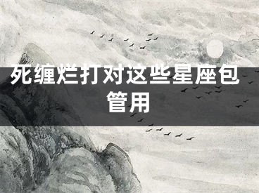 死缠烂打对这些星座包管用