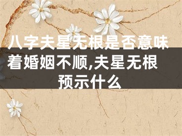 八字夫星无根是否意味着婚姻不顺,夫星无根预示什么