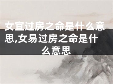 女宜过房之命是什么意思,女易过房之命是什么意思