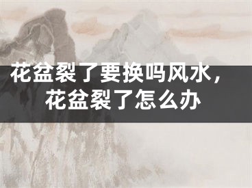 花盆裂了要换吗风水,花盆裂了怎么办