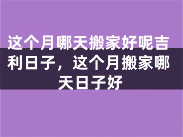 这个月哪天搬家好呢吉利日子,这个月搬家哪天日子好