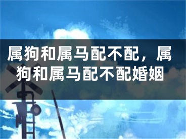 属狗和属马配不配,属狗和属马配不配婚姻