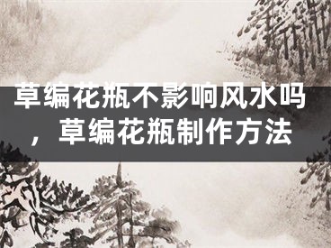 草编花瓶不影响风水吗，草编花瓶制作方法