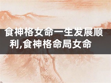 食神格女命一生发展顺利,食神格命局女命