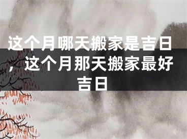 这个月哪天搬家是吉日,这个月那天搬家最好吉日