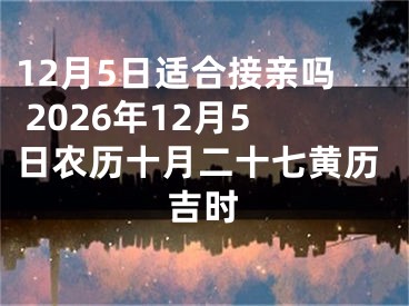12月5日适合接亲吗 2026年12月5日农历十月二十七黄历吉时
