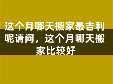 这个月哪天搬家最吉利呢请问,这个月哪天搬家比较好