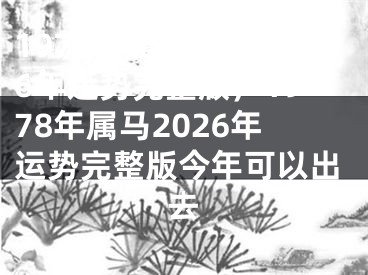 1978年属马2026年运势完整版,1978年属马2026年运势完整版今年可以出去