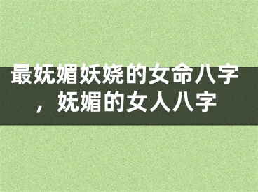最妩媚妖娆的女命八字,妩媚的女人八字