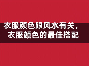 衣服颜色跟风水有关,衣服颜色的最佳搭配