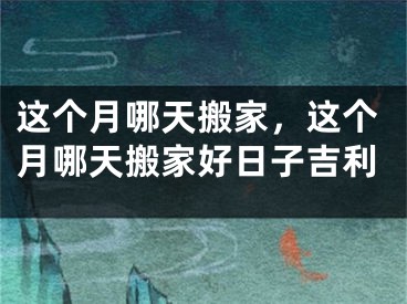 这个月哪天搬家,这个月哪天搬家好日子吉利