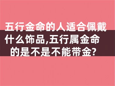 五行金命的人适合佩戴什么饰品,五行属金命的是不是不能带金?