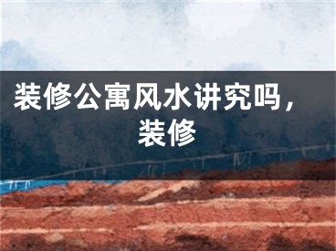 装修公寓风水讲究吗,装修