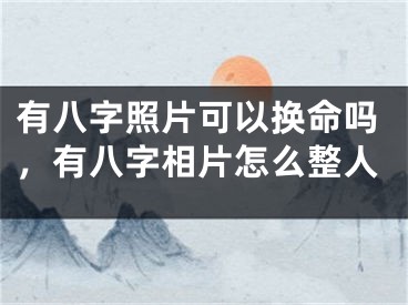 有八字照片可以换命吗，有八字相片怎么整人