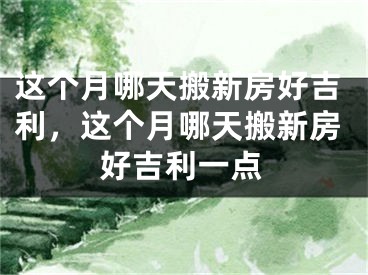 这个月哪天搬新房好吉利，这个月哪天搬新房好吉利一点