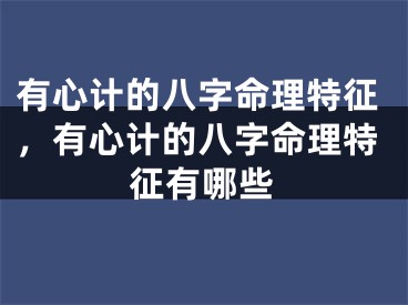 有心计的八字命理特征,有心计的八字命理特征有哪些