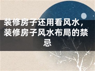 装修房子还用看风水,装修房子风水布局的禁忌