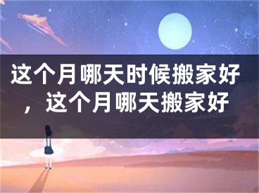 这个月哪天时候搬家好,这个月哪天搬家好