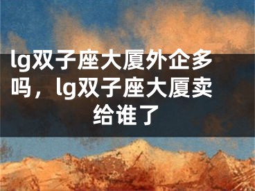 lg双子座大厦外企多吗,lg双子座大厦卖给谁了