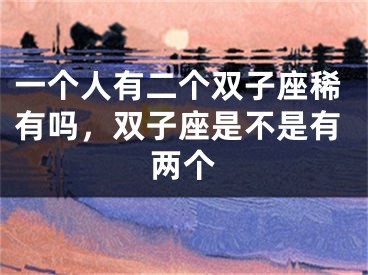 一个人有二个双子座稀有吗,双子座是不是有两个