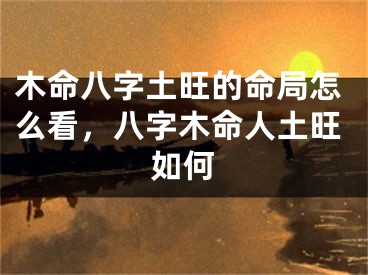 木命八字土旺的命局怎么看,八字木命人土旺如何