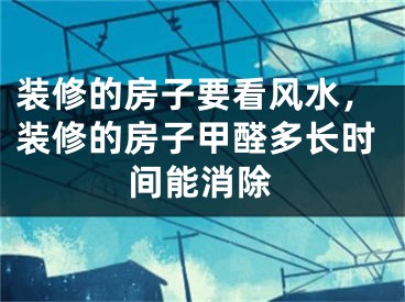 装修的房子要看风水,装修的房子甲醛多长时间能消除