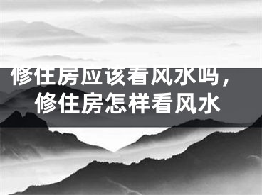 修住房应该看风水吗,修住房怎样看风水