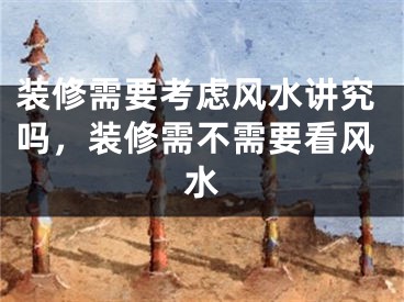 装修需要考虑风水讲究吗,装修需不需要看风水