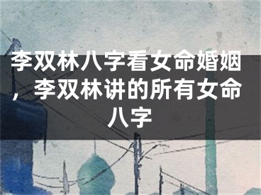 李双林八字看女命婚姻,李双林讲的所有女命八字