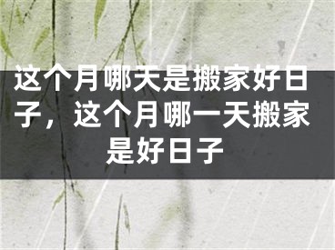 这个月哪天是搬家好日子,这个月哪一天搬家是好日子