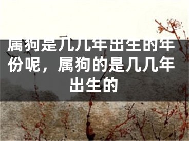 属狗是几几年出生的年份呢,属狗的是几几年出生的