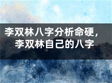 李双林八字分析命硬，李双林自己的八字