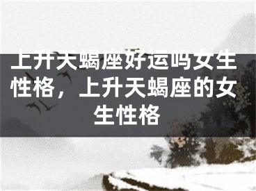 上升天蝎座好运吗女生性格，上升天蝎座的女生性格