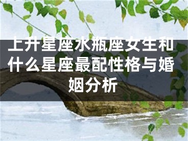 上升星座水瓶座女生和什么星座最配性格与婚姻分析