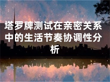 塔罗牌测试在亲密关系中的生活节奏协调性分析
