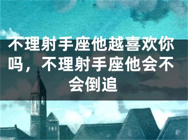 不理射手座他越喜欢你吗,不理射手座他会不会倒追