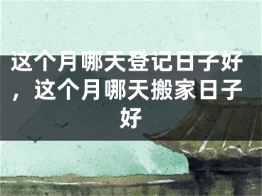 这个月哪天登记日子好，这个月哪天搬家日子好