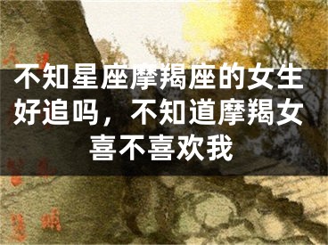 不知星座摩羯座的女生好追吗，不知道摩羯女喜不喜欢我