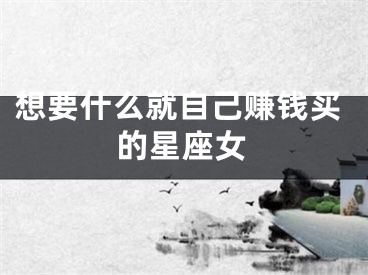 想要什么就自己赚钱买的星座女