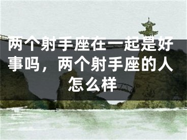 两个射手座在一起是好事吗，两个射手座的人怎么样