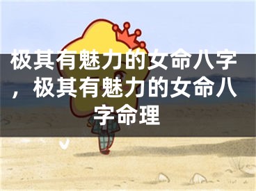 极其有魅力的女命八字,极其有魅力的女命八字命理