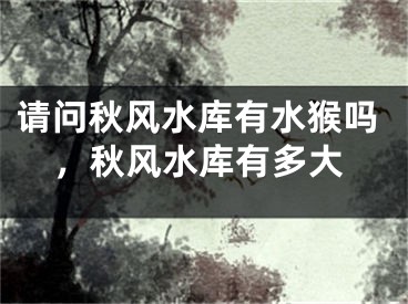 请问秋风水库有水猴吗，秋风水库有多大