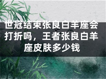 世冠结束张良白羊座会打折吗,王者张良白羊座皮肤多少钱